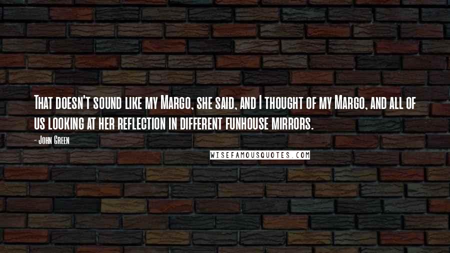 John Green Quotes: That doesn't sound like my Margo, she said, and I thought of my Margo, and all of us looking at her reflection in different funhouse mirrors.