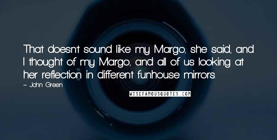 John Green Quotes: That doesn't sound like my Margo, she said, and I thought of my Margo, and all of us looking at her reflection in different funhouse mirrors.