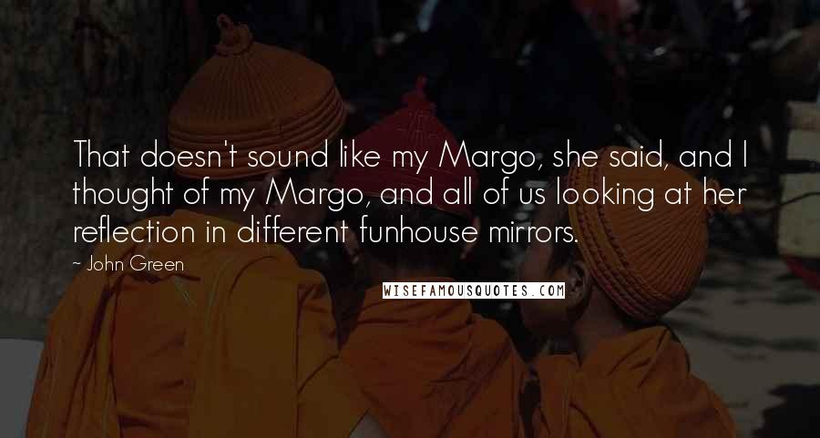 John Green Quotes: That doesn't sound like my Margo, she said, and I thought of my Margo, and all of us looking at her reflection in different funhouse mirrors.