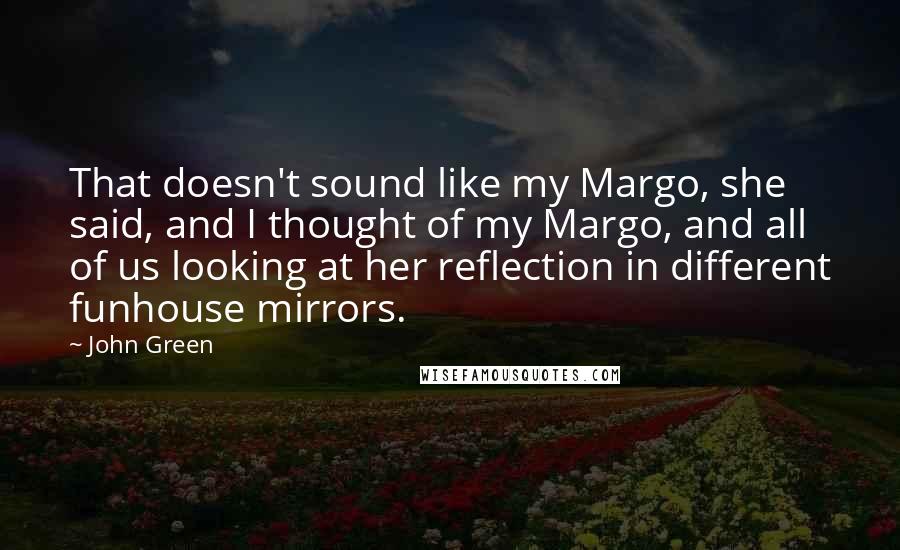 John Green Quotes: That doesn't sound like my Margo, she said, and I thought of my Margo, and all of us looking at her reflection in different funhouse mirrors.