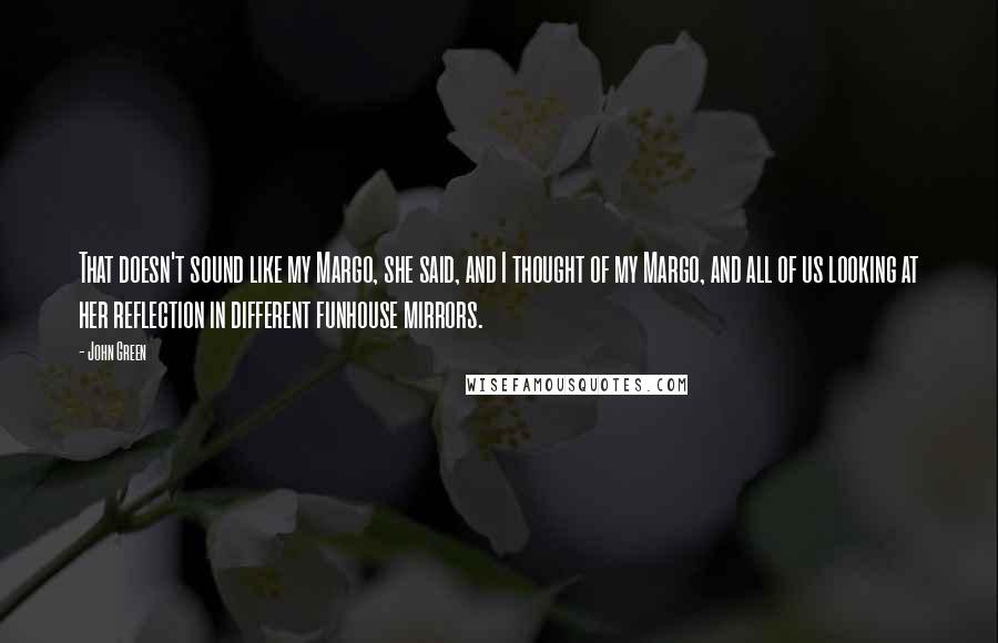 John Green Quotes: That doesn't sound like my Margo, she said, and I thought of my Margo, and all of us looking at her reflection in different funhouse mirrors.