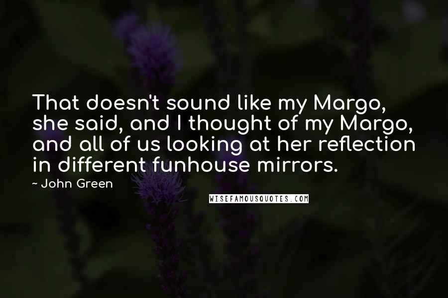 John Green Quotes: That doesn't sound like my Margo, she said, and I thought of my Margo, and all of us looking at her reflection in different funhouse mirrors.