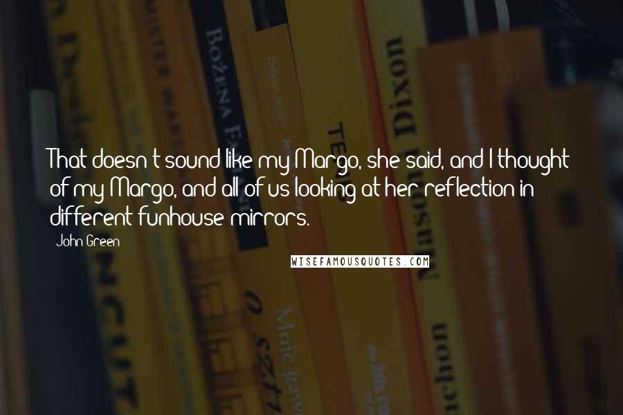 John Green Quotes: That doesn't sound like my Margo, she said, and I thought of my Margo, and all of us looking at her reflection in different funhouse mirrors.