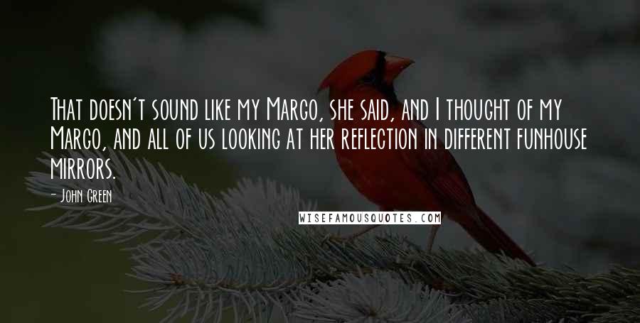 John Green Quotes: That doesn't sound like my Margo, she said, and I thought of my Margo, and all of us looking at her reflection in different funhouse mirrors.