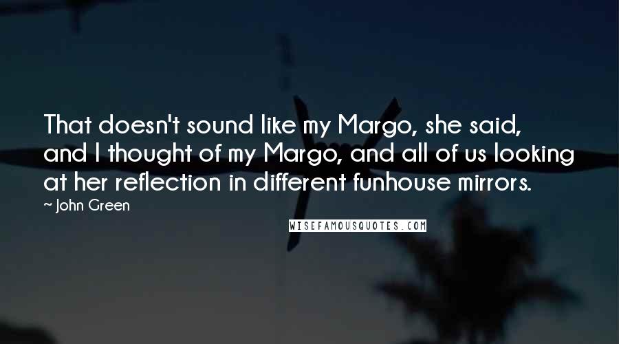 John Green Quotes: That doesn't sound like my Margo, she said, and I thought of my Margo, and all of us looking at her reflection in different funhouse mirrors.