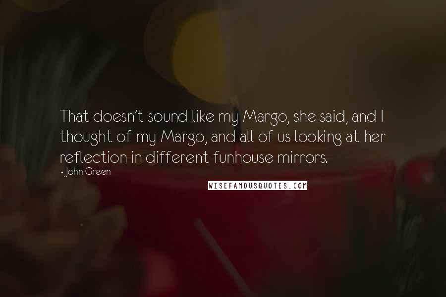 John Green Quotes: That doesn't sound like my Margo, she said, and I thought of my Margo, and all of us looking at her reflection in different funhouse mirrors.