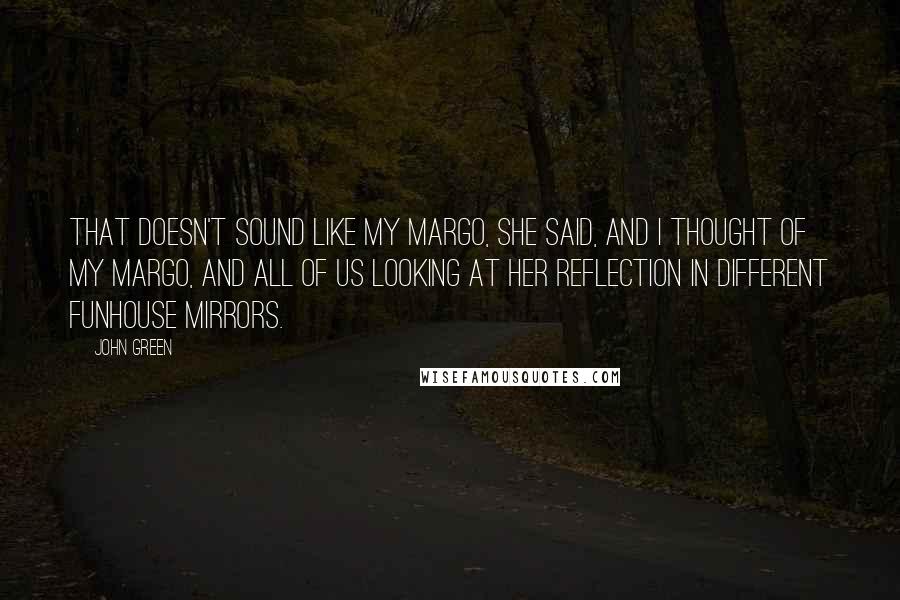 John Green Quotes: That doesn't sound like my Margo, she said, and I thought of my Margo, and all of us looking at her reflection in different funhouse mirrors.