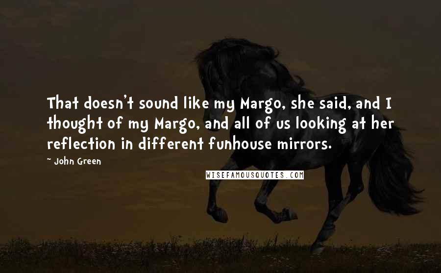 John Green Quotes: That doesn't sound like my Margo, she said, and I thought of my Margo, and all of us looking at her reflection in different funhouse mirrors.