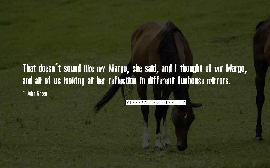 John Green Quotes: That doesn't sound like my Margo, she said, and I thought of my Margo, and all of us looking at her reflection in different funhouse mirrors.