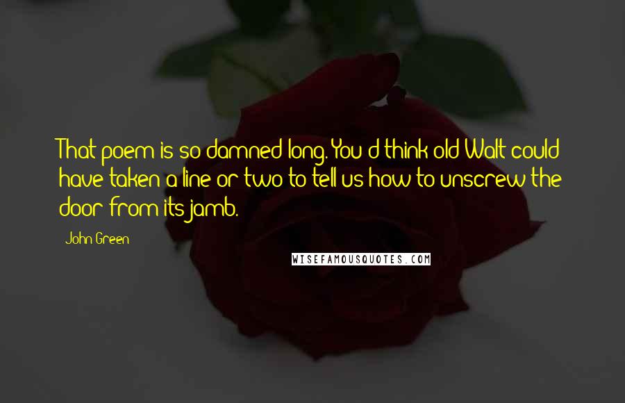 John Green Quotes: That poem is so damned long. You'd think old Walt could have taken a line or two to tell us how to unscrew the door from its jamb.