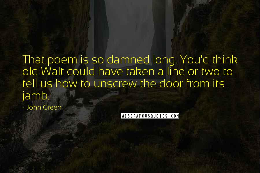 John Green Quotes: That poem is so damned long. You'd think old Walt could have taken a line or two to tell us how to unscrew the door from its jamb.