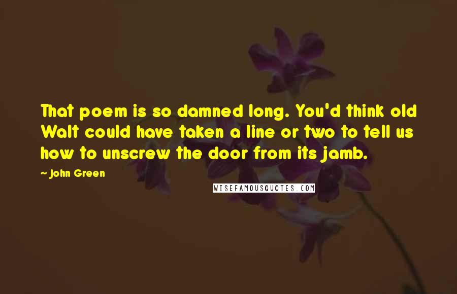 John Green Quotes: That poem is so damned long. You'd think old Walt could have taken a line or two to tell us how to unscrew the door from its jamb.