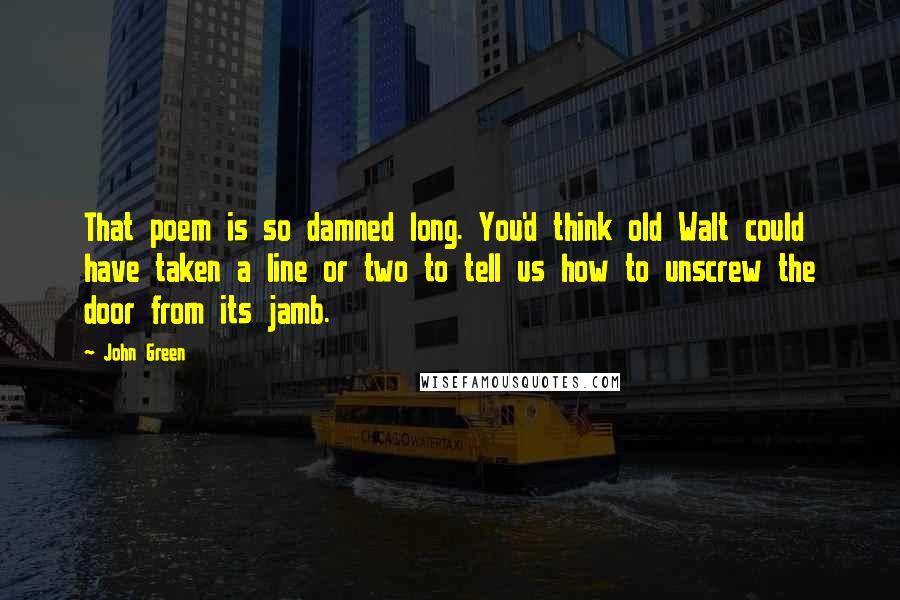 John Green Quotes: That poem is so damned long. You'd think old Walt could have taken a line or two to tell us how to unscrew the door from its jamb.