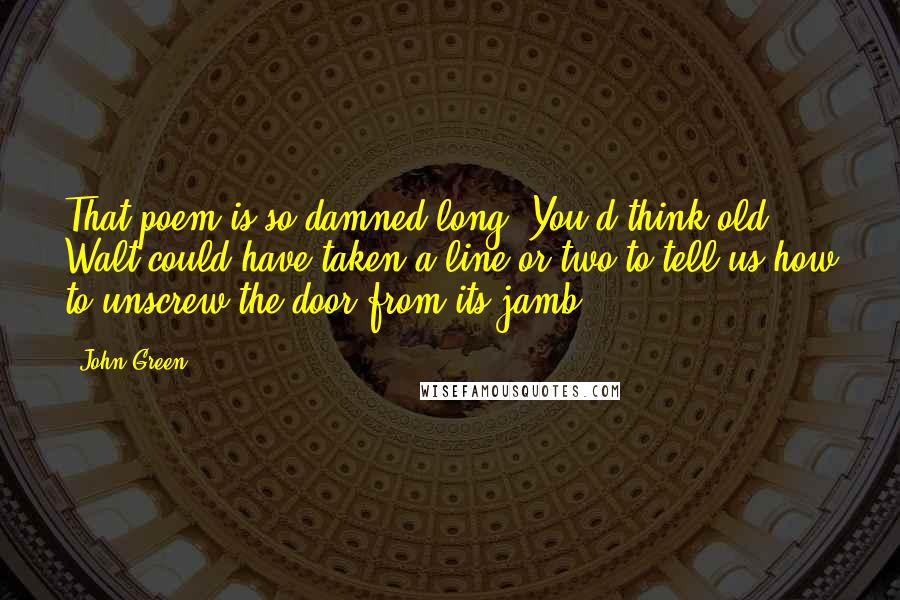 John Green Quotes: That poem is so damned long. You'd think old Walt could have taken a line or two to tell us how to unscrew the door from its jamb.