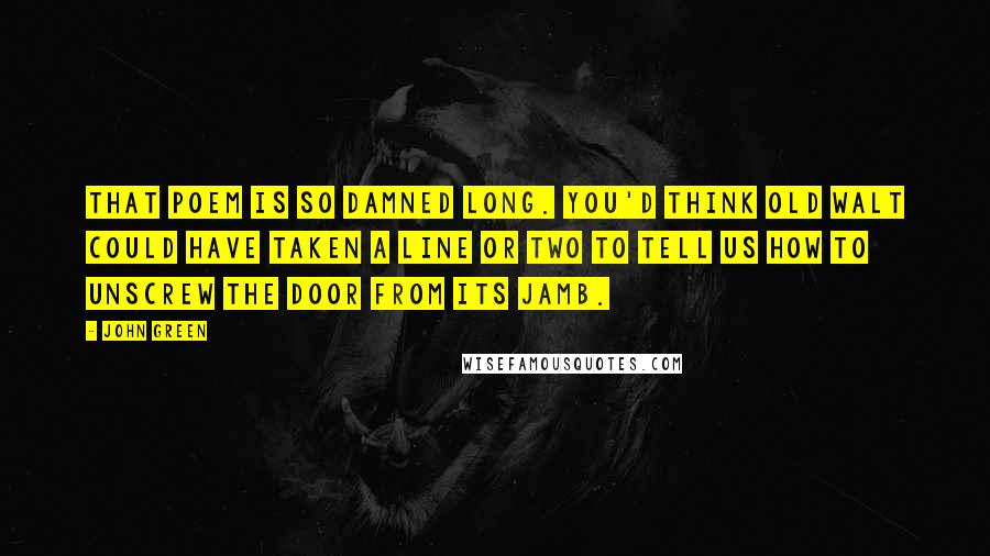 John Green Quotes: That poem is so damned long. You'd think old Walt could have taken a line or two to tell us how to unscrew the door from its jamb.