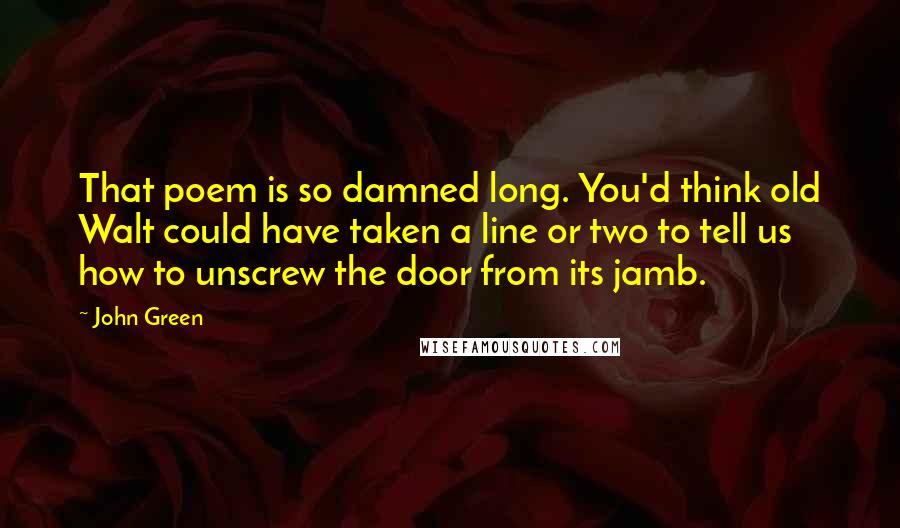 John Green Quotes: That poem is so damned long. You'd think old Walt could have taken a line or two to tell us how to unscrew the door from its jamb.