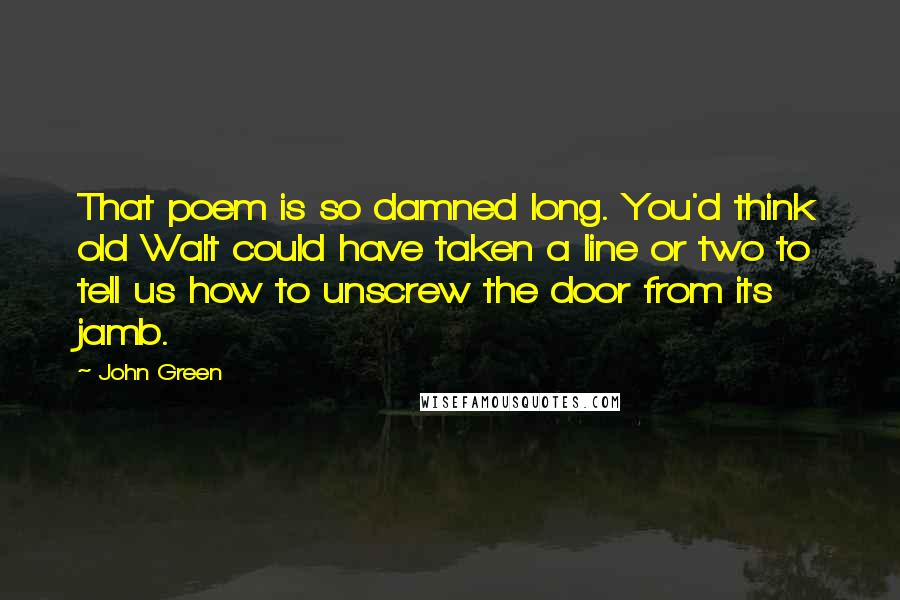 John Green Quotes: That poem is so damned long. You'd think old Walt could have taken a line or two to tell us how to unscrew the door from its jamb.