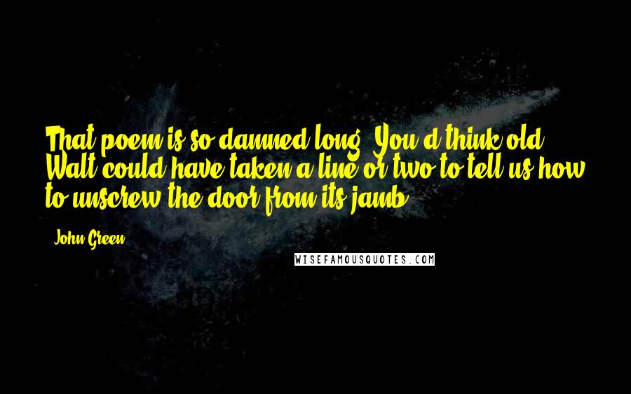 John Green Quotes: That poem is so damned long. You'd think old Walt could have taken a line or two to tell us how to unscrew the door from its jamb.