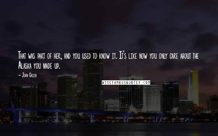 John Green Quotes: That was part of her, and you used to know it. It's like now you only care about the Alaska you made up.