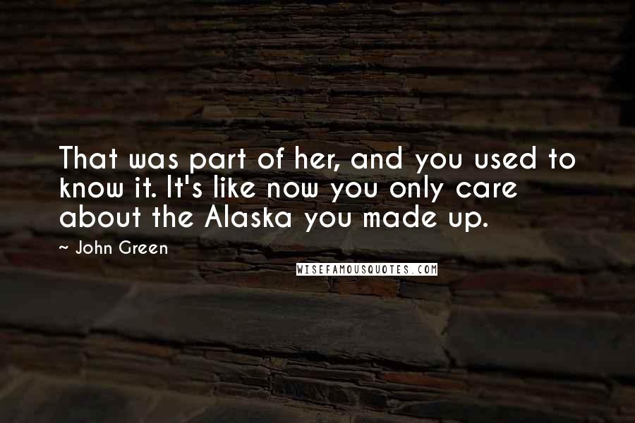 John Green Quotes: That was part of her, and you used to know it. It's like now you only care about the Alaska you made up.
