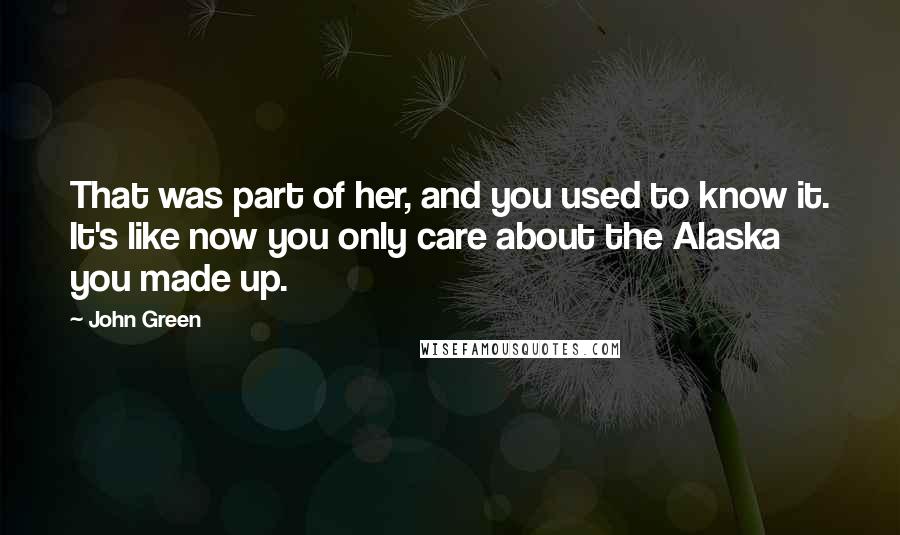John Green Quotes: That was part of her, and you used to know it. It's like now you only care about the Alaska you made up.