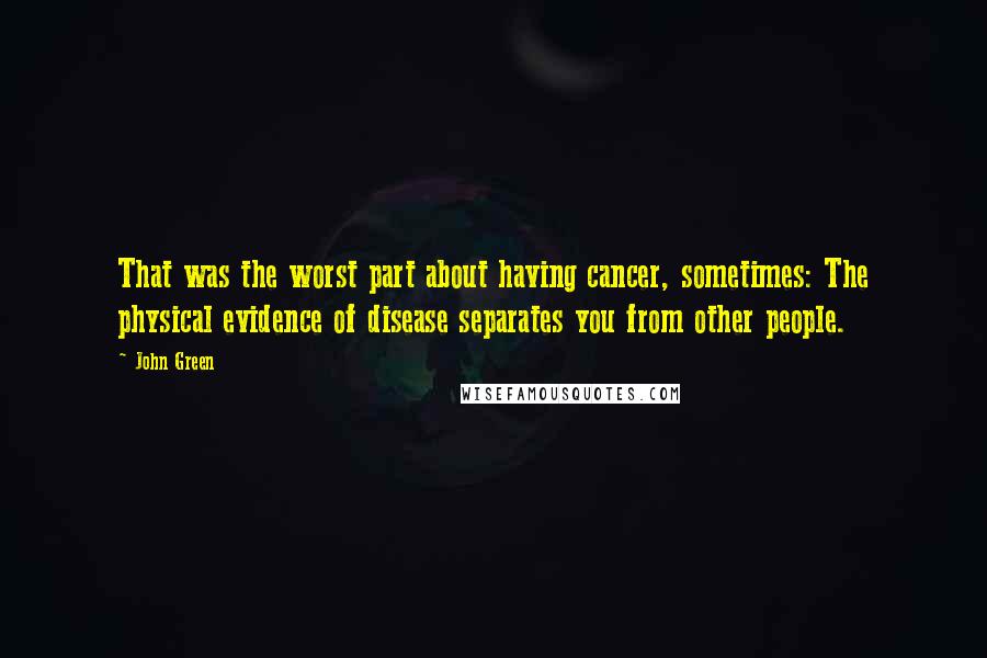 John Green Quotes: That was the worst part about having cancer, sometimes: The physical evidence of disease separates you from other people.
