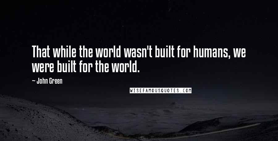 John Green Quotes: That while the world wasn't built for humans, we were built for the world.