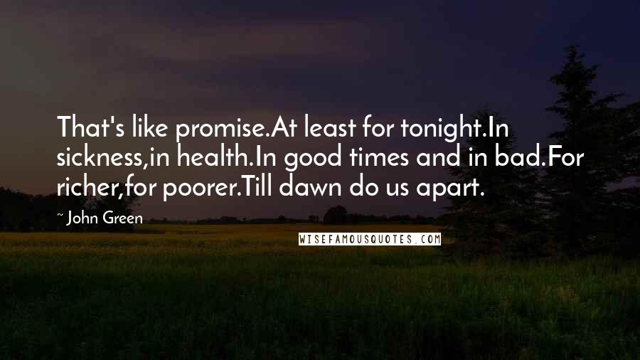 John Green Quotes: That's like promise.At least for tonight.In sickness,in health.In good times and in bad.For richer,for poorer.Till dawn do us apart.
