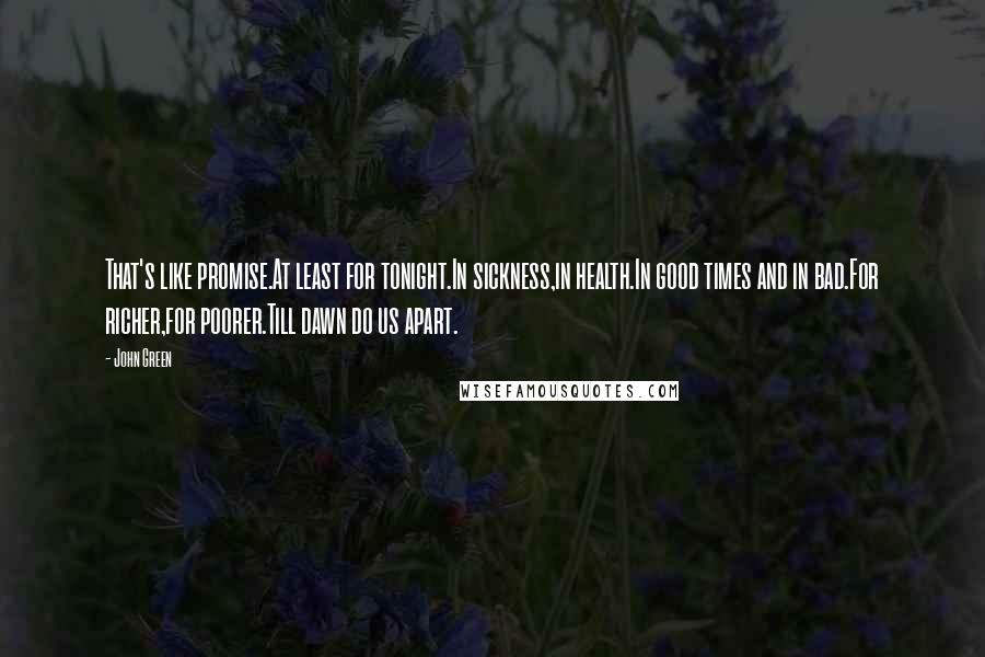 John Green Quotes: That's like promise.At least for tonight.In sickness,in health.In good times and in bad.For richer,for poorer.Till dawn do us apart.