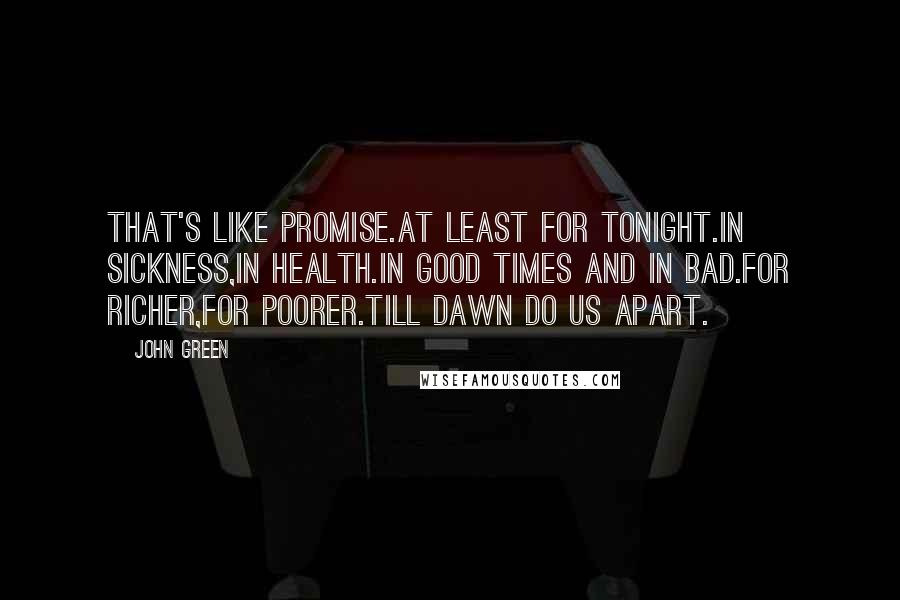 John Green Quotes: That's like promise.At least for tonight.In sickness,in health.In good times and in bad.For richer,for poorer.Till dawn do us apart.