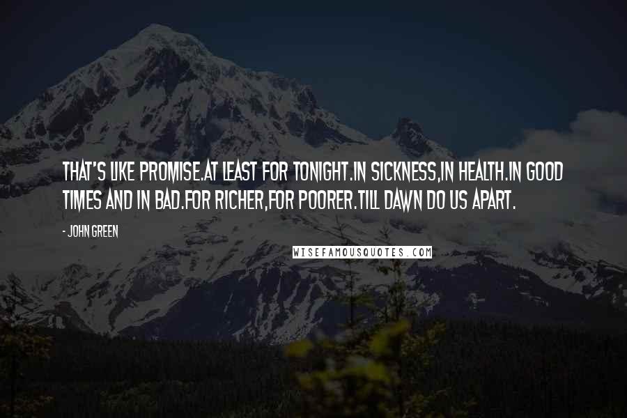 John Green Quotes: That's like promise.At least for tonight.In sickness,in health.In good times and in bad.For richer,for poorer.Till dawn do us apart.