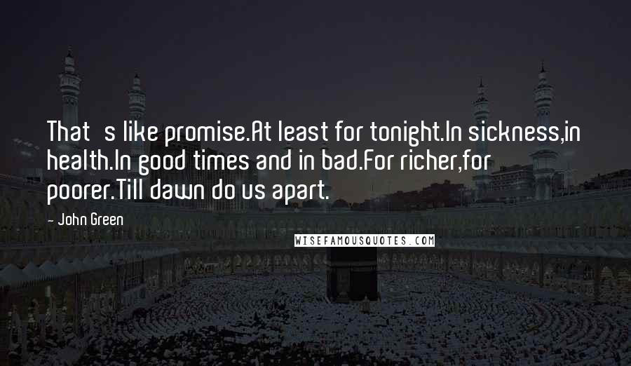 John Green Quotes: That's like promise.At least for tonight.In sickness,in health.In good times and in bad.For richer,for poorer.Till dawn do us apart.