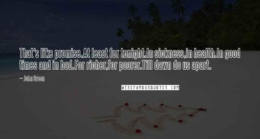 John Green Quotes: That's like promise.At least for tonight.In sickness,in health.In good times and in bad.For richer,for poorer.Till dawn do us apart.