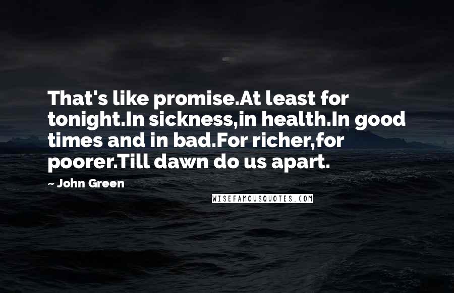 John Green Quotes: That's like promise.At least for tonight.In sickness,in health.In good times and in bad.For richer,for poorer.Till dawn do us apart.