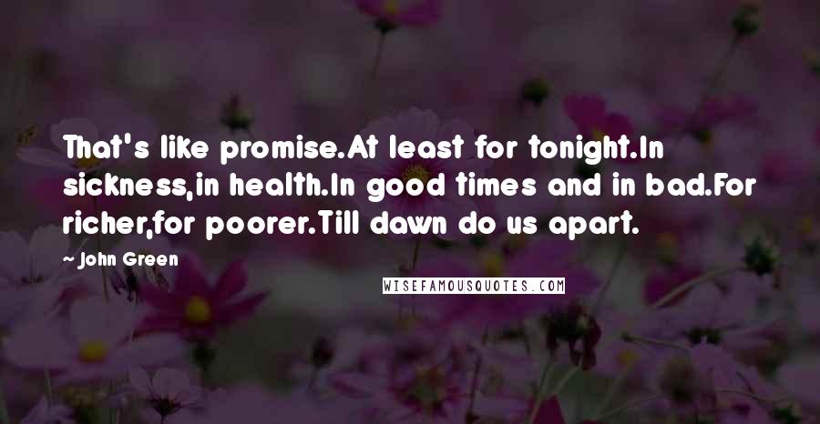 John Green Quotes: That's like promise.At least for tonight.In sickness,in health.In good times and in bad.For richer,for poorer.Till dawn do us apart.