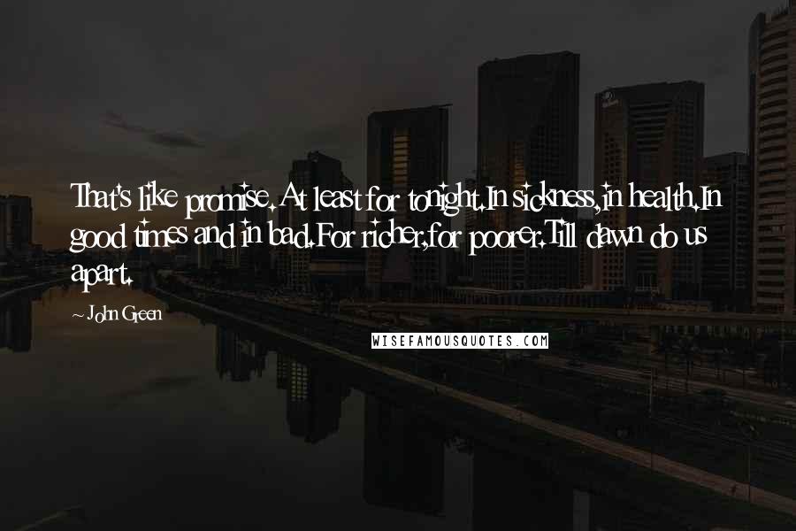 John Green Quotes: That's like promise.At least for tonight.In sickness,in health.In good times and in bad.For richer,for poorer.Till dawn do us apart.