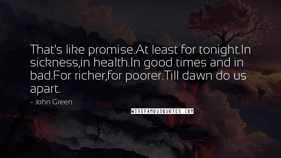 John Green Quotes: That's like promise.At least for tonight.In sickness,in health.In good times and in bad.For richer,for poorer.Till dawn do us apart.