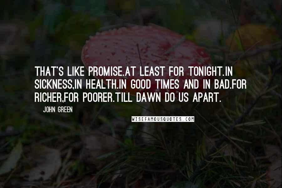 John Green Quotes: That's like promise.At least for tonight.In sickness,in health.In good times and in bad.For richer,for poorer.Till dawn do us apart.