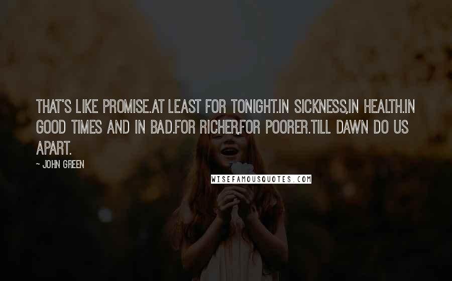 John Green Quotes: That's like promise.At least for tonight.In sickness,in health.In good times and in bad.For richer,for poorer.Till dawn do us apart.