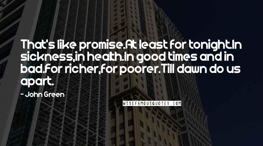 John Green Quotes: That's like promise.At least for tonight.In sickness,in health.In good times and in bad.For richer,for poorer.Till dawn do us apart.