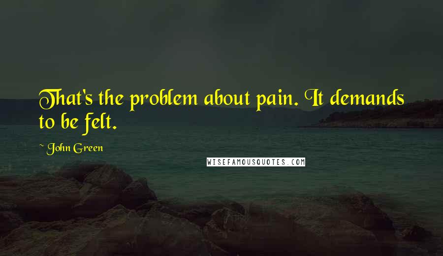 John Green Quotes: That's the problem about pain. It demands to be felt.