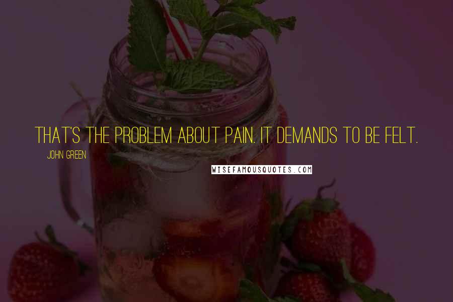 John Green Quotes: That's the problem about pain. It demands to be felt.