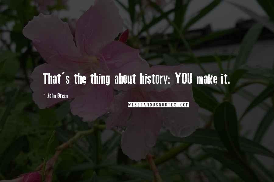 John Green Quotes: That's the thing about history: YOU make it.