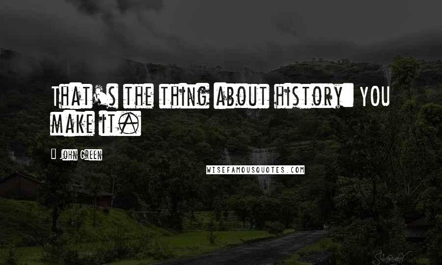 John Green Quotes: That's the thing about history: YOU make it.