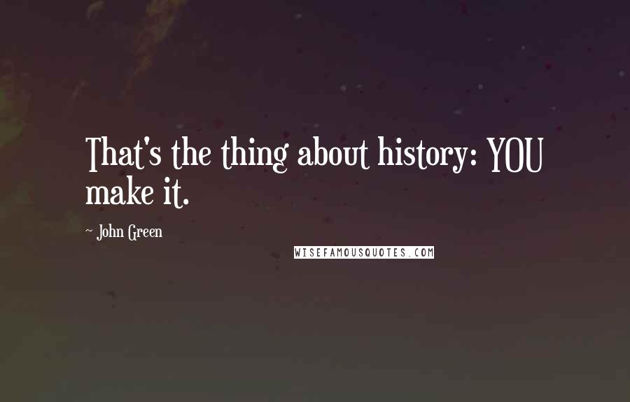 John Green Quotes: That's the thing about history: YOU make it.