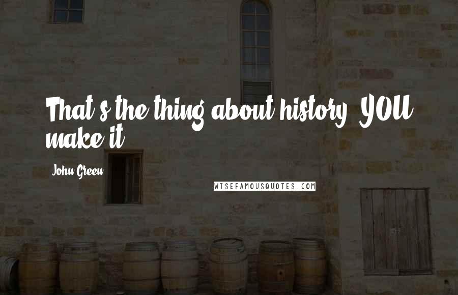 John Green Quotes: That's the thing about history: YOU make it.