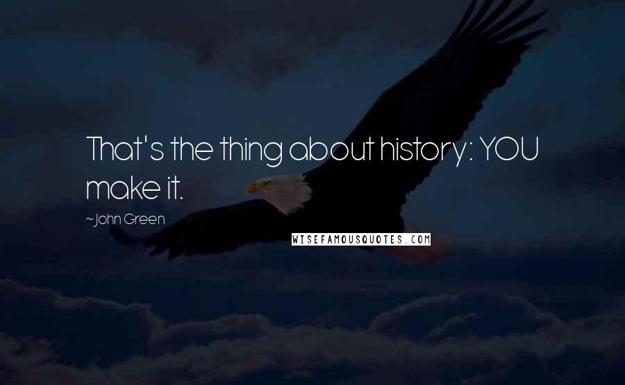 John Green Quotes: That's the thing about history: YOU make it.