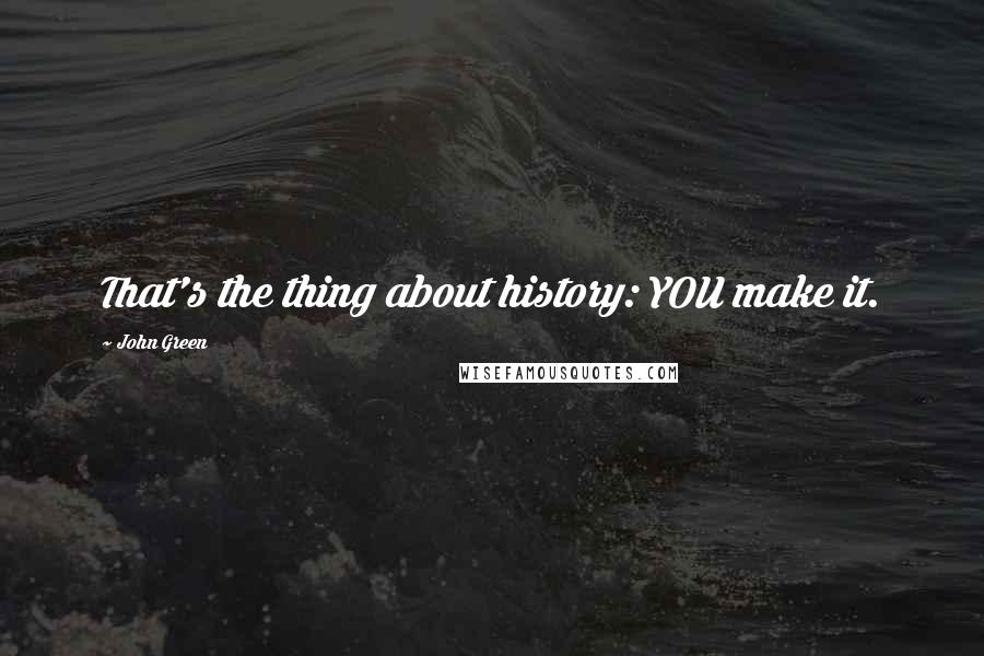 John Green Quotes: That's the thing about history: YOU make it.