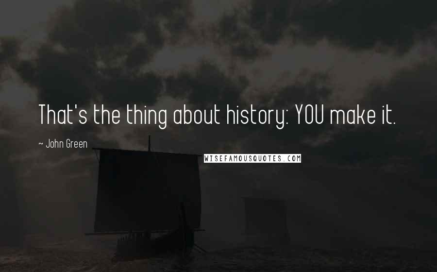 John Green Quotes: That's the thing about history: YOU make it.