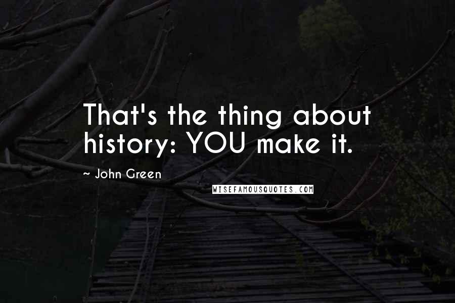 John Green Quotes: That's the thing about history: YOU make it.